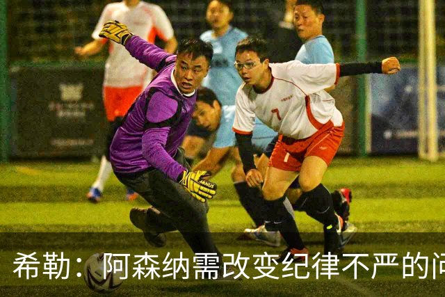 希勒：阿森纳需改变纪律不严的问题