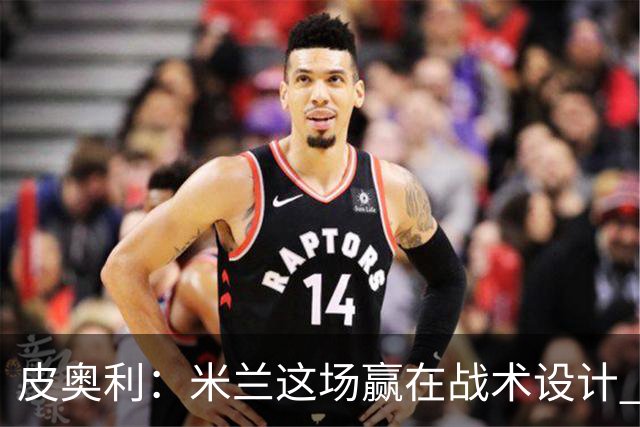 皮奥利：米兰这场赢在战术设计 我们统治比赛70分钟